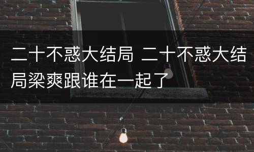 二十不惑大结局 二十不惑大结局梁爽跟谁在一起了
