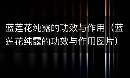 蓝莲花纯露的功效与作用（蓝莲花纯露的功效与作用图片）