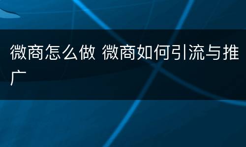 微商怎么做 微商如何引流与推广