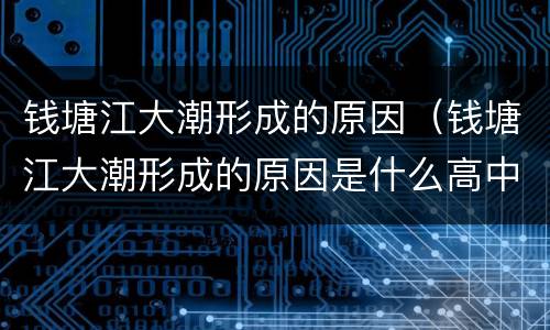 钱塘江大潮形成的原因（钱塘江大潮形成的原因是什么高中地理）
