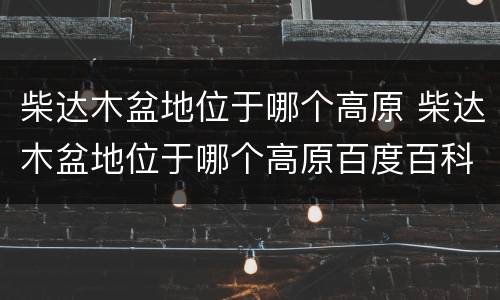 柴达木盆地位于哪个高原 柴达木盆地位于哪个高原百度百科