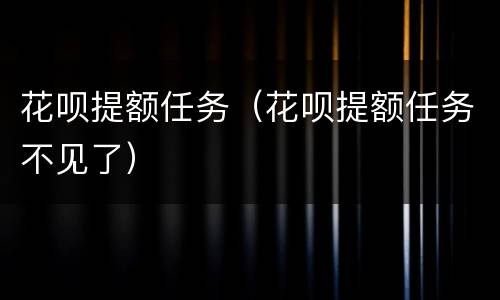 花呗提额任务（花呗提额任务不见了）