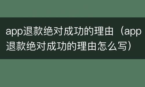 app退款绝对成功的理由（app退款绝对成功的理由怎么写）