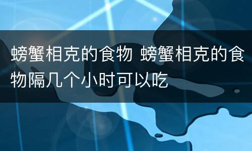 螃蟹相克的食物 螃蟹相克的食物隔几个小时可以吃
