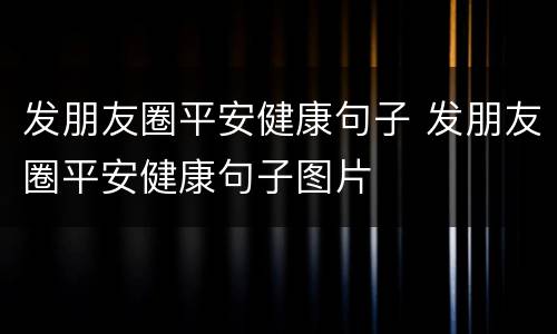 发朋友圈平安健康句子 发朋友圈平安健康句子图片