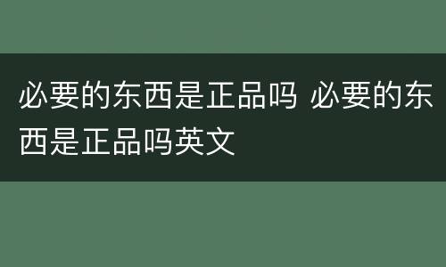 必要的东西是正品吗 必要的东西是正品吗英文