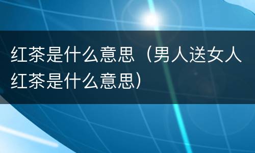 红茶是什么意思（男人送女人红茶是什么意思）