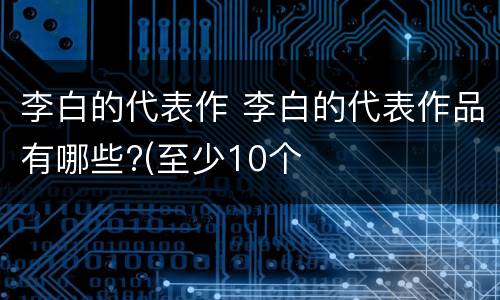 李白的代表作 李白的代表作品有哪些?(至少10个