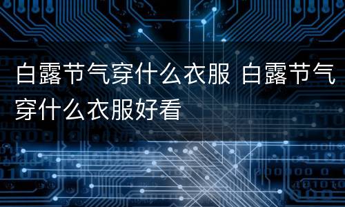 白露节气穿什么衣服 白露节气穿什么衣服好看