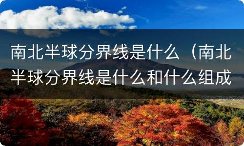 南北半球分界线是什么（南北半球分界线是什么和什么组成的经线圈）