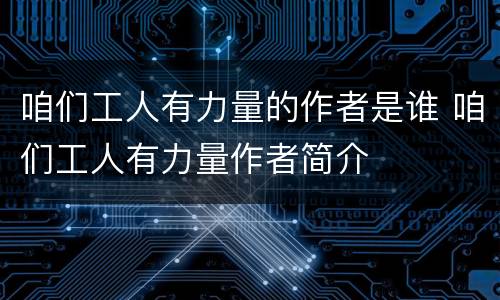 咱们工人有力量的作者是谁 咱们工人有力量作者简介