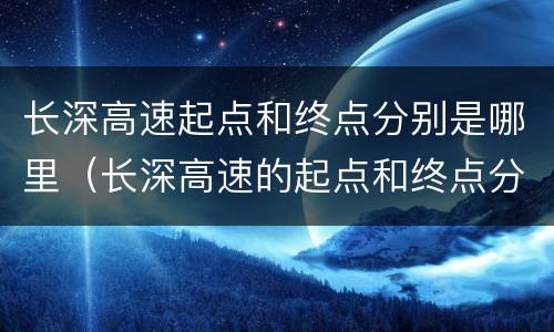 长深高速起点和终点分别是哪里（长深高速的起点和终点分别是哪里）