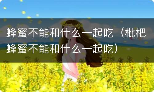 蜂蜜不能和什么一起吃（枇杷蜂蜜不能和什么一起吃）