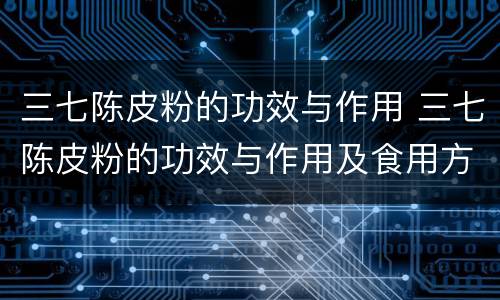 三七陈皮粉的功效与作用 三七陈皮粉的功效与作用及食用方法