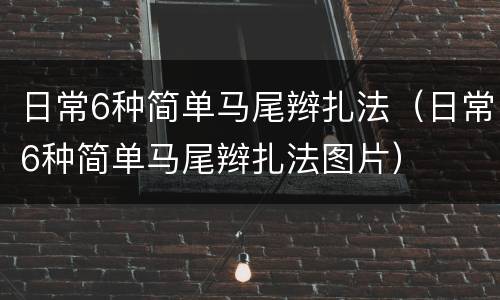 日常6种简单马尾辫扎法（日常6种简单马尾辫扎法图片）