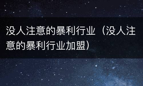 没人注意的暴利行业（没人注意的暴利行业加盟）