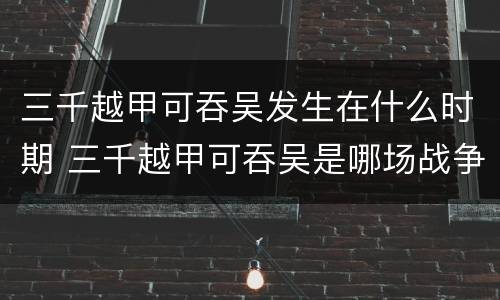 三千越甲可吞吴发生在什么时期 三千越甲可吞吴是哪场战争