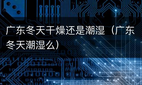 广东冬天干燥还是潮湿（广东冬天潮湿么）