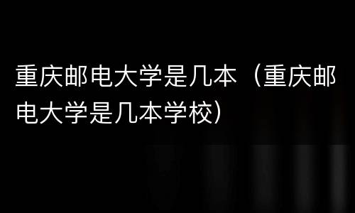 重庆邮电大学是几本（重庆邮电大学是几本学校）