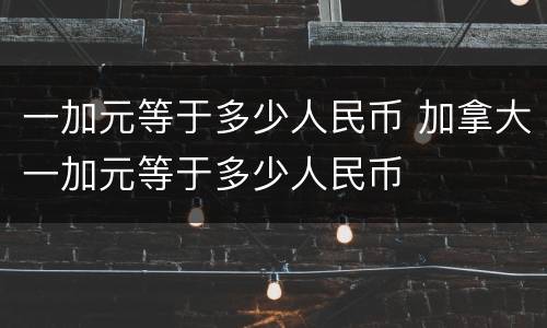 一加元等于多少人民币 加拿大一加元等于多少人民币