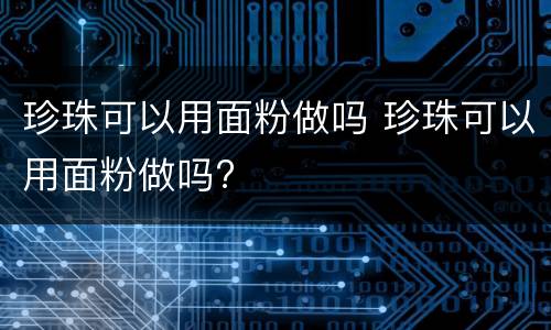 珍珠可以用面粉做吗 珍珠可以用面粉做吗?