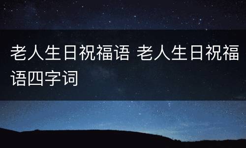 老人生日祝福语 老人生日祝福语四字词