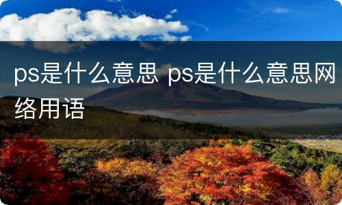 ps是什么意思 ps是什么意思网络用语