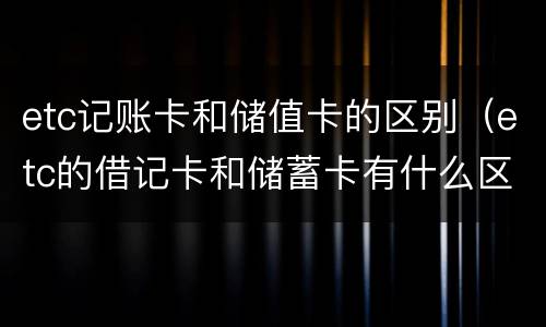 etc记账卡和储值卡的区别（etc的借记卡和储蓄卡有什么区别）