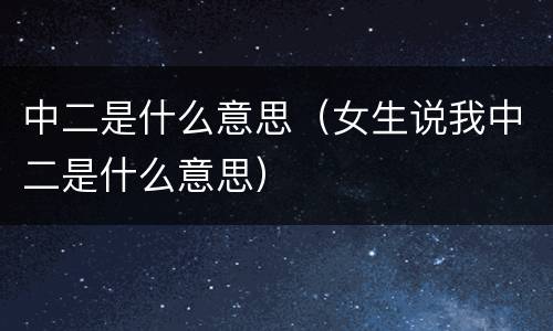 中二是什么意思（女生说我中二是什么意思）