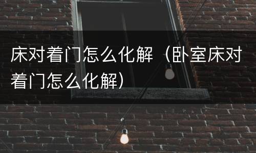床对着门怎么化解（卧室床对着门怎么化解）