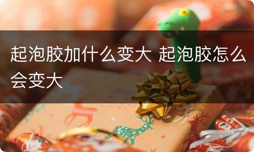 起泡胶加什么变大 起泡胶怎么会变大