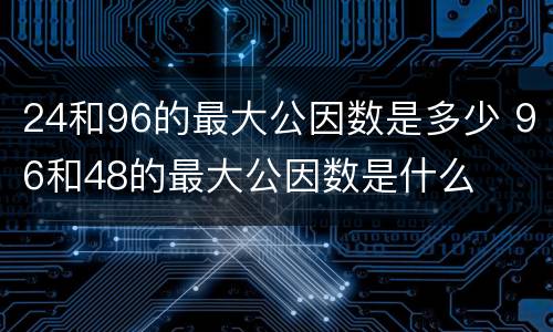 24和96的最大公因数是多少 96和48的最大公因数是什么