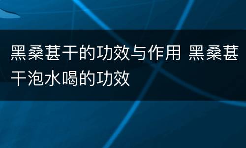 黑桑葚干的功效与作用 黑桑葚干泡水喝的功效