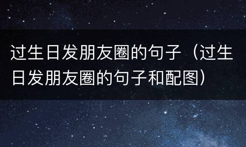 过生日发朋友圈的句子（过生日发朋友圈的句子和配图）