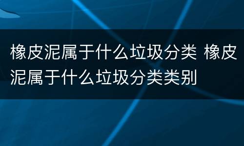 橡皮泥属于什么垃圾分类 橡皮泥属于什么垃圾分类类别