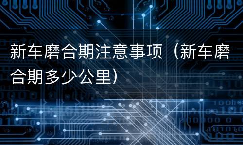 新车磨合期注意事项（新车磨合期多少公里）