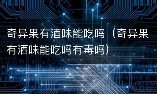 奇异果有酒味能吃吗（奇异果有酒味能吃吗有毒吗）