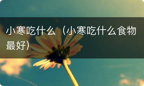 小寒吃什么（小寒吃什么食物最好）