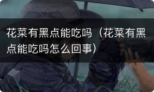 花菜有黑点能吃吗（花菜有黑点能吃吗怎么回事）