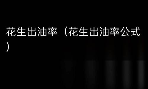 花生出油率（花生出油率公式）