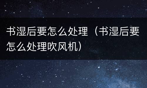 书湿后要怎么处理（书湿后要怎么处理吹风机）
