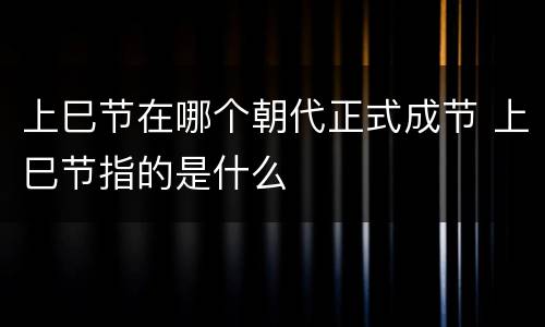 上巳节在哪个朝代正式成节 上巳节指的是什么