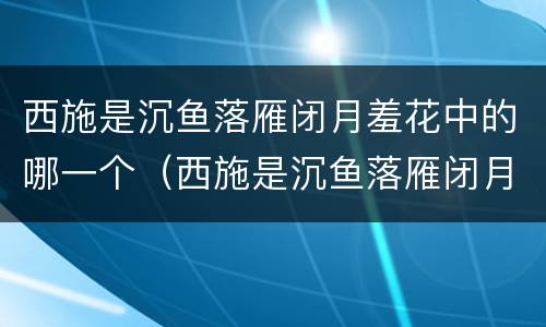 西施是沉鱼落雁闭月羞花中的哪一个（西施是沉鱼落雁闭月羞花中的哪一个故事）