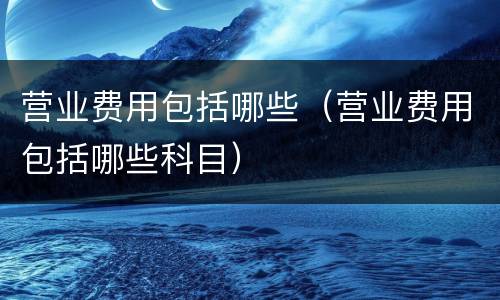 营业费用包括哪些（营业费用包括哪些科目）