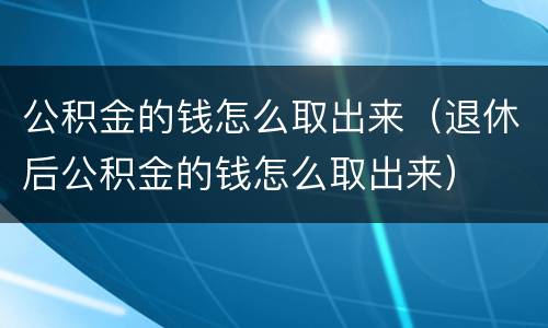 公积金的钱怎么取出来（退休后公积金的钱怎么取出来）