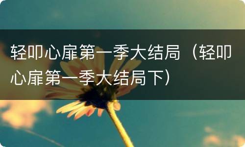 轻叩心扉第一季大结局（轻叩心扉第一季大结局下）