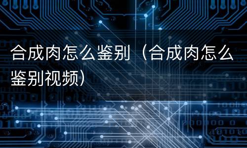 合成肉怎么鉴别（合成肉怎么鉴别视频）