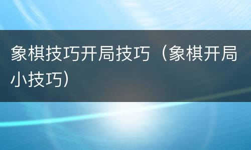 象棋技巧开局技巧（象棋开局小技巧）