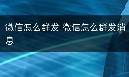 微信怎么群发 微信怎么群发消息