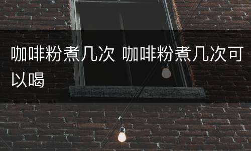 咖啡粉煮几次 咖啡粉煮几次可以喝